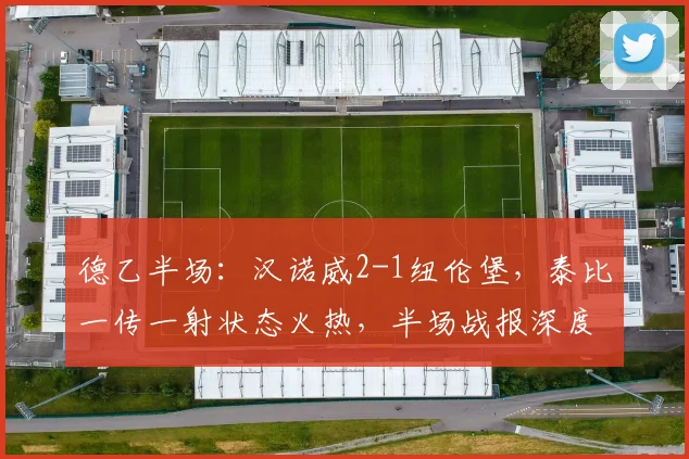 德乙半场:汉诺威2-1纽伦堡,泰比一传一射状态火热,半场战报深度解析