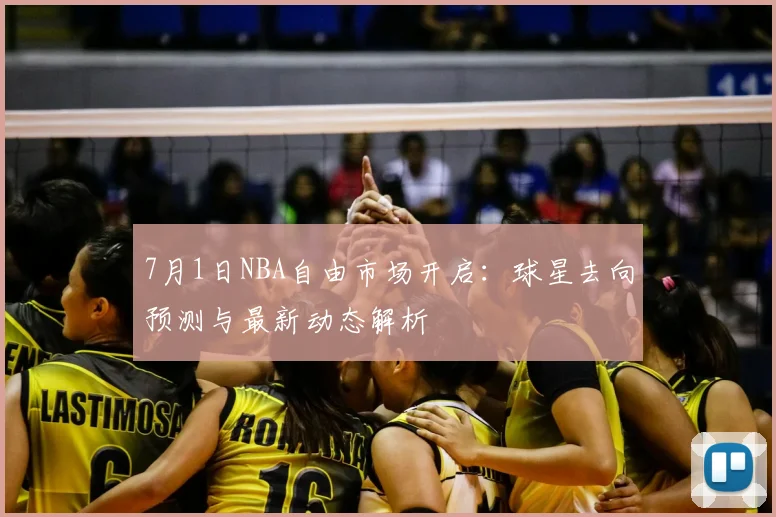 7月1日NBA自由市场开启:球星去向预测与最新动态解析