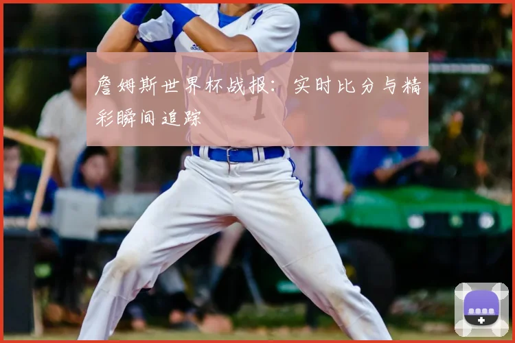 詹姆斯世界杯战报:实时比分与精彩瞬间追踪