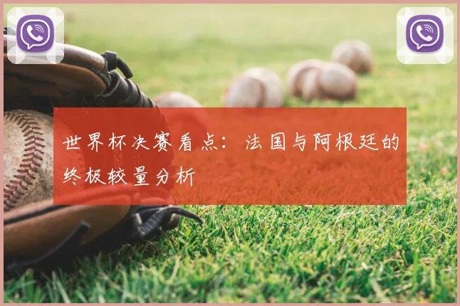 世界杯决赛看点:法国与阿根廷的终极较量分析
