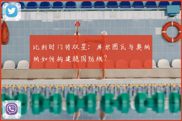 比利时门将双星:库尔图瓦与奥纳纳如何构建稳固防线?