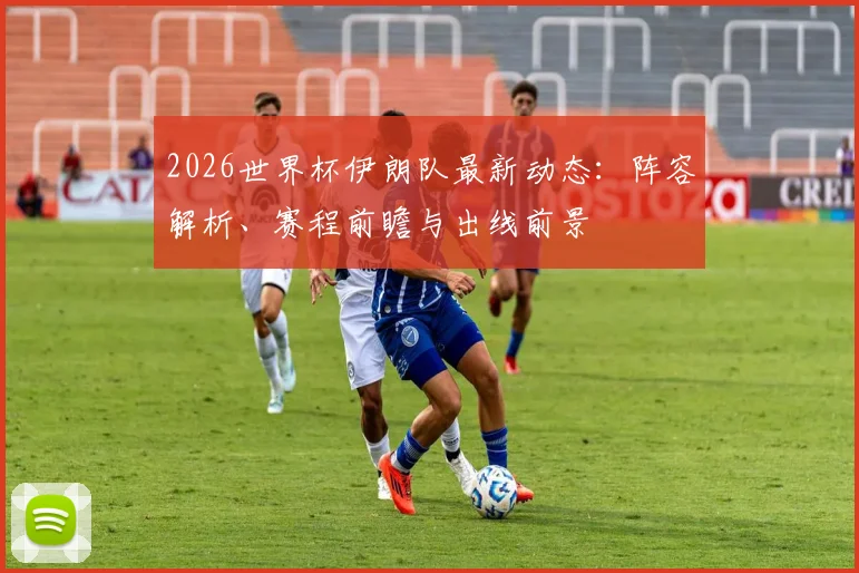 2026世界杯伊朗队最新动态：阵容解析、赛程前瞻与出线前景