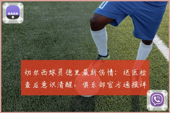 切尔西球员德里最新伤情：送医检查后意识清醒，俱乐部官方通报详情与后续展望