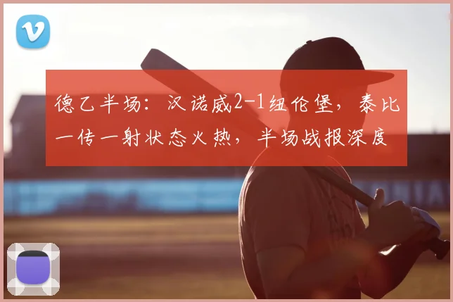 德乙半场：汉诺威2-1纽伦堡，泰比一传一射状态火热，半场战报深度解析