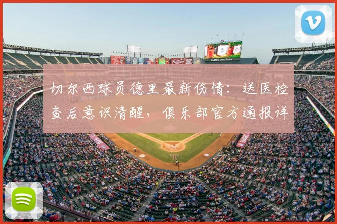 切尔西球员德里最新伤情:送医检查后意识清醒,俱乐部官方通报详情与后续展望