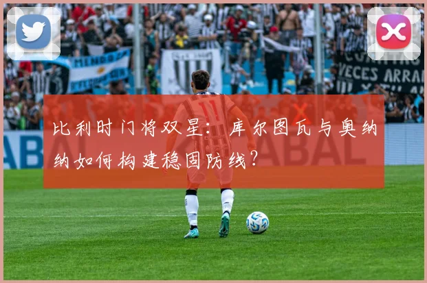 比利时门将双星：库尔图瓦与奥纳纳如何构建稳固防线？