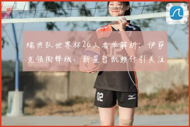 瑞典队世界杯26人名单解析：伊萨克领衔锋线，新星哲凯赖什引关注