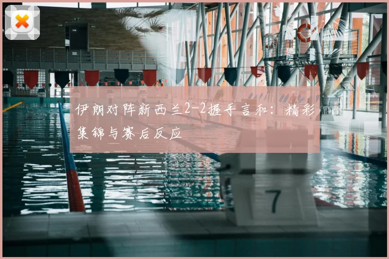 伊朗对阵新西兰2-2握手言和：精彩集锦与赛后反应