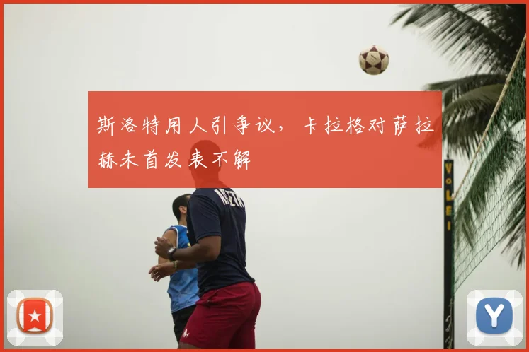 斯洛特用人引争议,卡拉格对萨拉赫未首发表不解