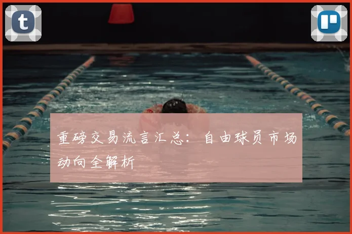 重磅交易流言汇总:自由球员市场动向全解析