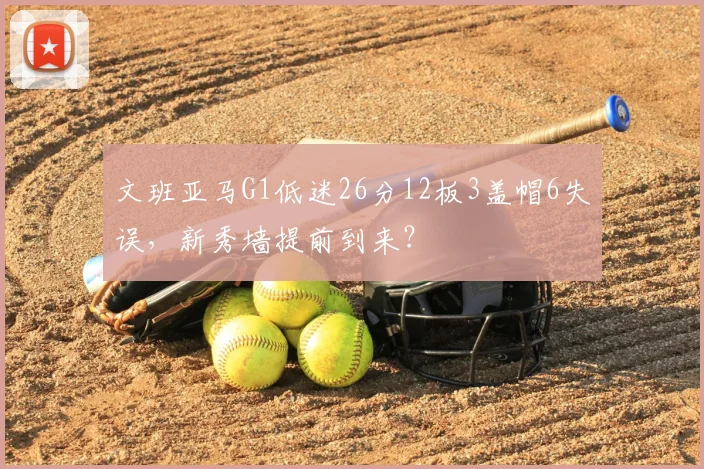 文班亚马G1低迷26分12板3盖帽6失误，新秀墙提前到来？