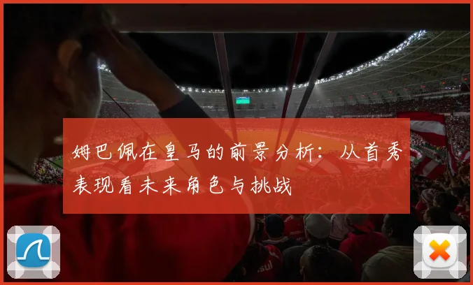 姆巴佩在皇马的前景分析：从首秀表现看未来角色与挑战