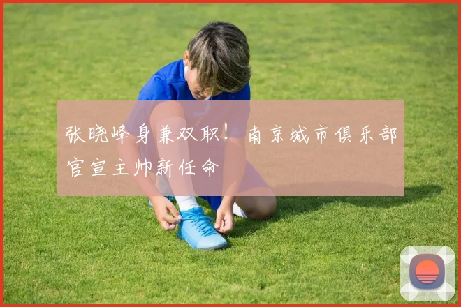 张晓峰身兼双职!南京城市俱乐部官宣主帅新任命