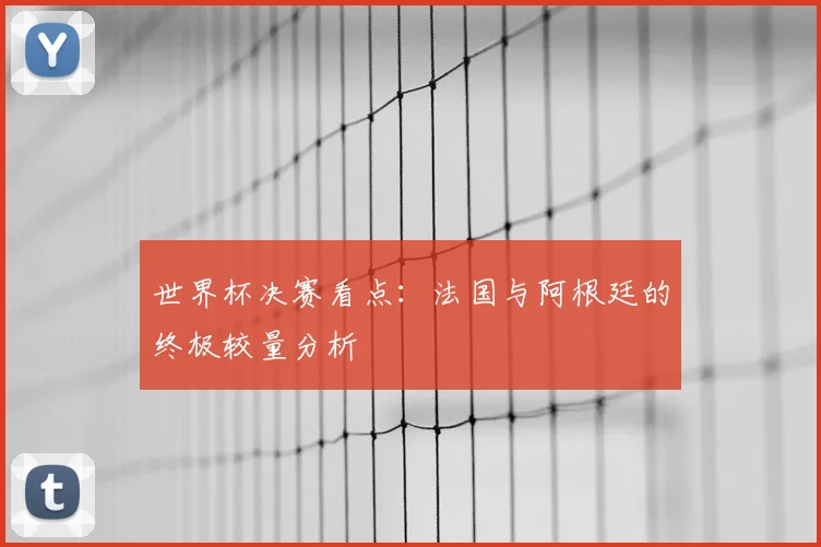世界杯决赛看点：法国与阿根廷的终极较量分析